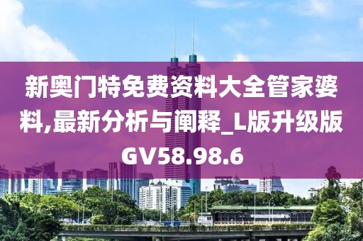 新奥门特免费资料大全管家婆料,最新分析与阐释_L版升级版GV58.98.6