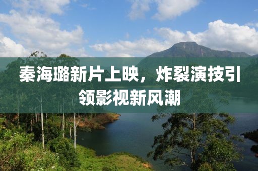 秦海璐新片上映，炸裂演技引领影视新风潮