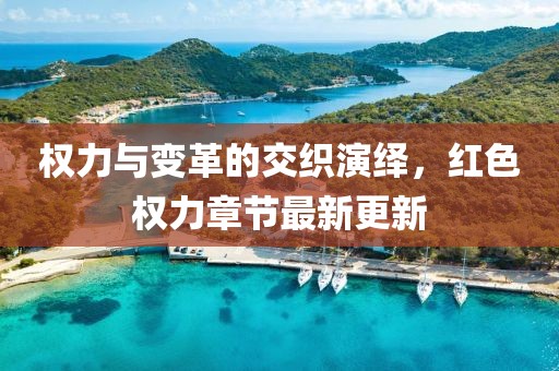 权力与变革的交织演绎，红色权力章节最新更新
