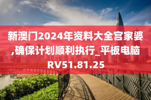 新澳门2024年资料大全宫家婆,确保计划顺利执行_平板电脑RV51.81.25