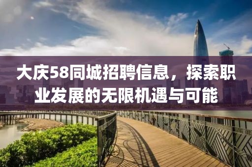 大庆58同城招聘信息，探索职业发展的无限机遇与可能