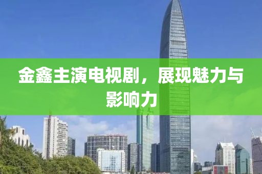 金鑫主演电视剧，展现魅力与影响力