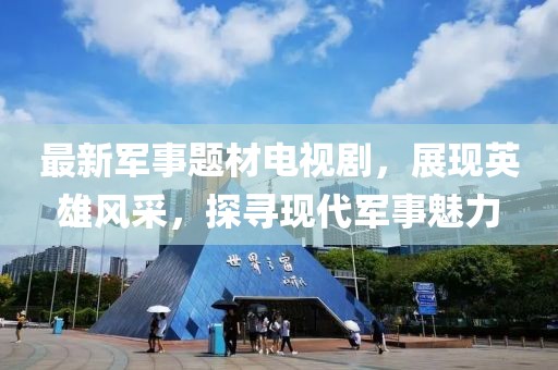 最新军事题材电视剧，展现英雄风采，探寻现代军事魅力