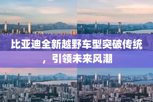 比亚迪全新越野车型突破传统，引领未来风潮