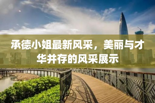 承德小姐最新风采，美丽与才华并存的风采展示