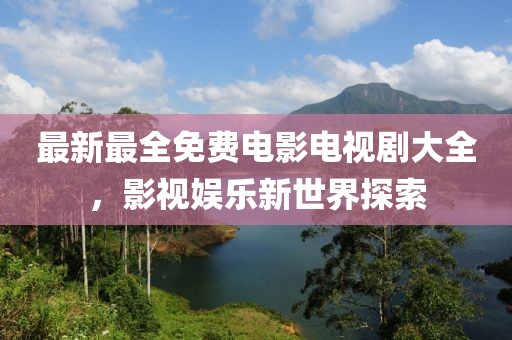 最新最全免费电影电视剧大全，影视娱乐新世界探索