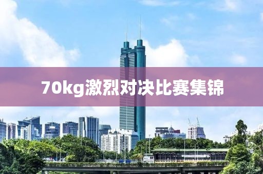 70kg激烈对决比赛集锦