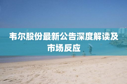 韦尔股份最新公告深度解读及市场反应