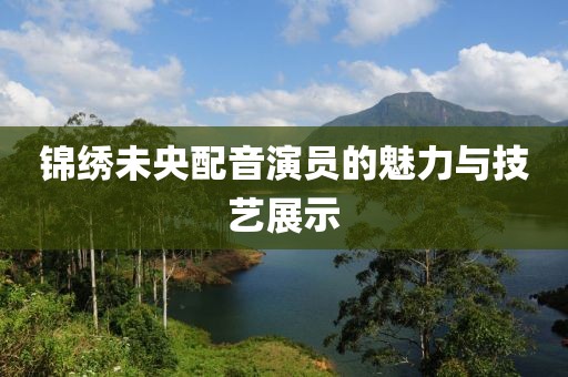 锦绣未央配音演员的魅力与技艺展示