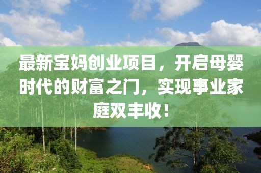最新宝妈创业项目，开启母婴时代的财富之门，实现事业家庭双丰收！