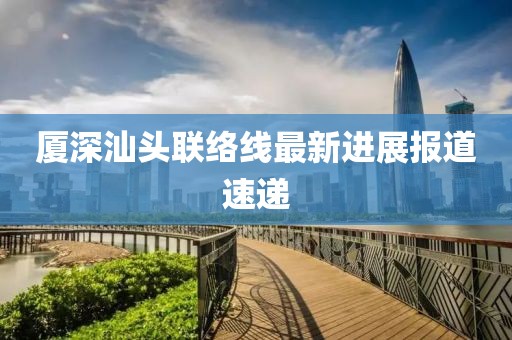 厦深汕头联络线最新进展报道速递