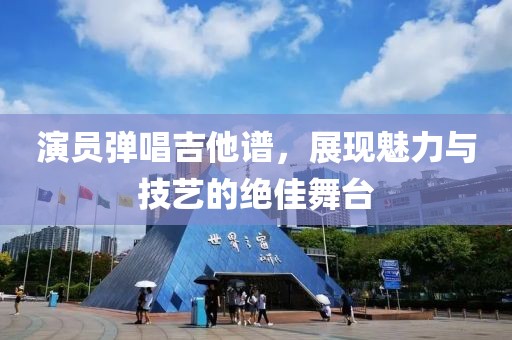 演员弹唱吉他谱，展现魅力与技艺的绝佳舞台