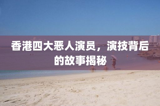 香港四大恶人演员，演技背后的故事揭秘