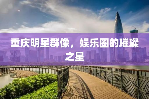 重庆明星群像，娱乐圈的璀璨之星