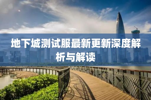 地下城测试服最新更新深度解析与解读