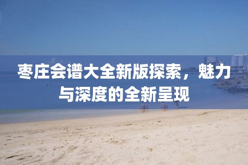枣庄会谱大全新版探索，魅力与深度的全新呈现