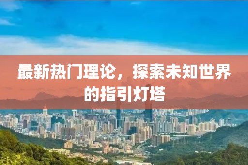 最新热门理论，探索未知世界的指引灯塔