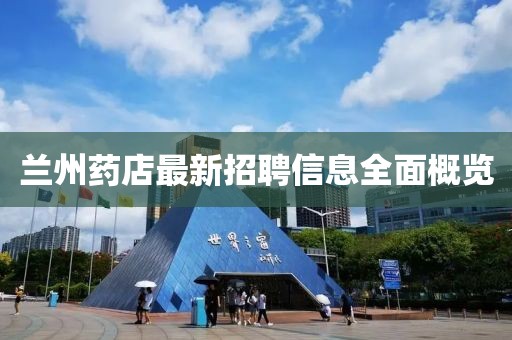 兰州药店最新招聘信息全面概览
