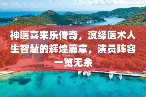 神医喜来乐传奇，演绎医术人生智慧的辉煌篇章，演员阵容一览无余