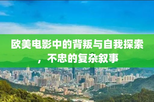 欧美电影中的背叛与自我探索，不忠的复杂叙事