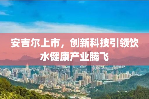安吉尔上市，创新科技引领饮水健康产业腾飞