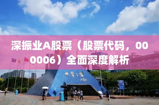深振业A股票（股票代码，000006）全面深度解析