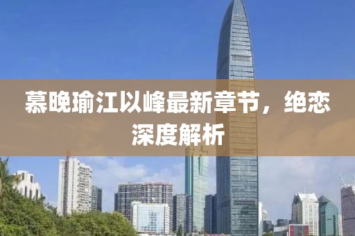慕晚瑜江以峰最新章节，绝恋深度解析