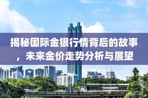 揭秘国际金银行情背后的故事，未来金价走势分析与展望