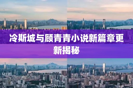 冷斯城与顾青青小说新篇章更新揭秘
