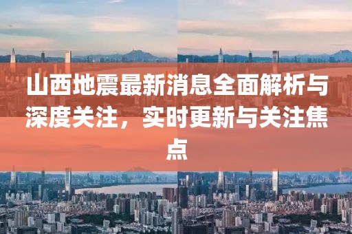 山西地震最新消息全面解析与深度关注，实时更新与关注焦点