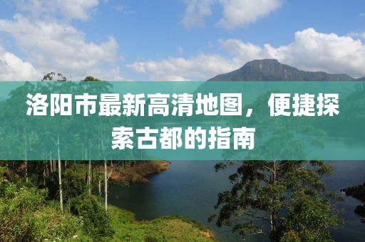 洛阳市最新高清地图，便捷探索古都的指南