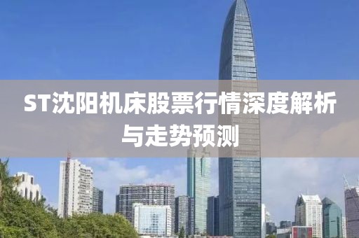 ST沈阳机床股票行情深度解析与走势预测