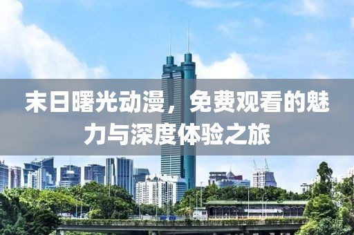 末日曙光动漫，免费观看的魅力与深度体验之旅