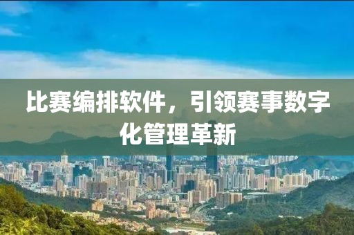 比赛编排软件，引领赛事数字化管理革新