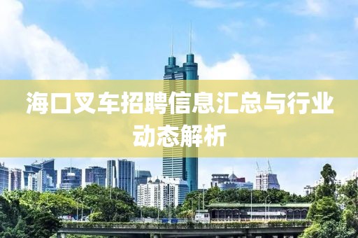 海口叉车招聘信息汇总与行业动态解析
