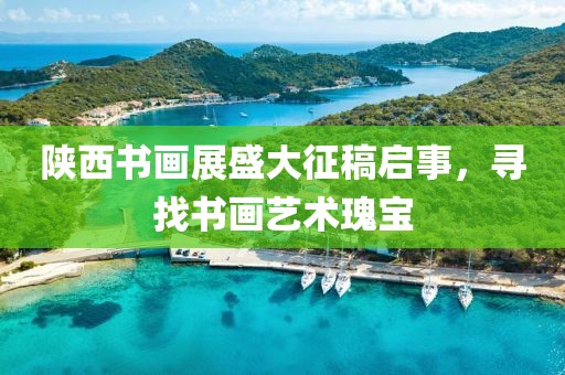 陕西书画展盛大征稿启事，寻找书画艺术瑰宝