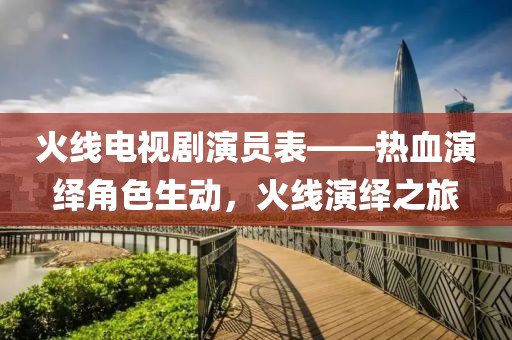 火线电视剧演员表——热血演绎角色生动，火线演绎之旅