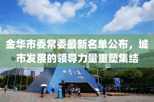 金华市委常委最新名单公布，城市发展的领导力量重塑集结