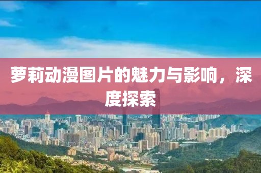 萝莉动漫图片的魅力与影响，深度探索