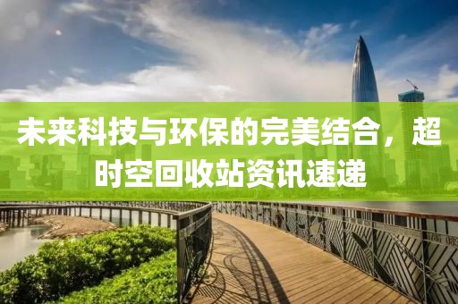 未来科技与环保的完美结合，超时空回收站资讯速递