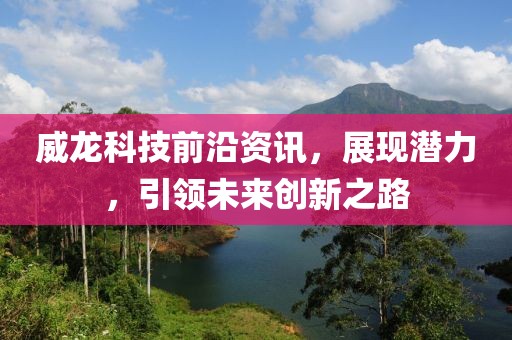 威龙科技前沿资讯，展现潜力，引领未来创新之路