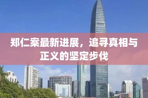 郑仁案最新进展，追寻真相与正义的坚定步伐