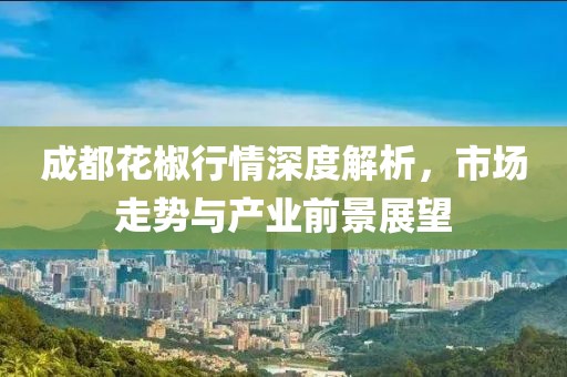 成都花椒行情深度解析，市场走势与产业前景展望