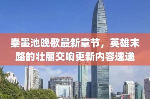 秦墨池晚歌最新章节，英雄末路的壮丽交响更新内容速递