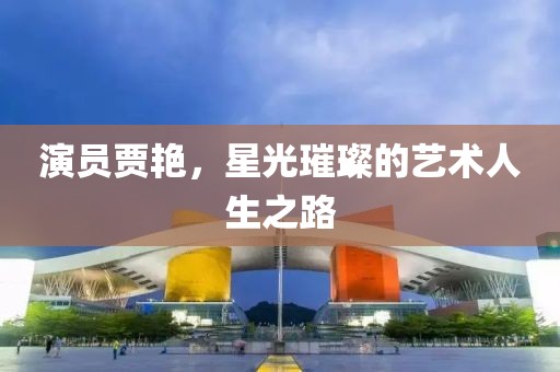 演员贾艳，星光璀璨的艺术人生之路
