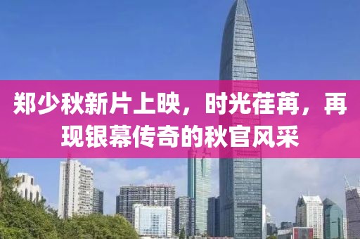 郑少秋新片上映，时光荏苒，再现银幕传奇的秋官风采