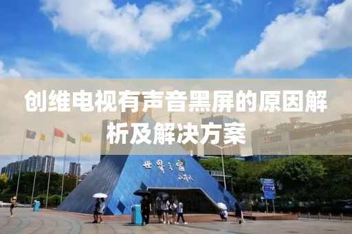 创维电视有声音黑屏的原因解析及解决方案