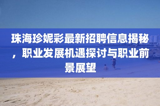 珠海珍妮彩最新招聘信息揭秘，职业发展机遇探讨与职业前景展望
