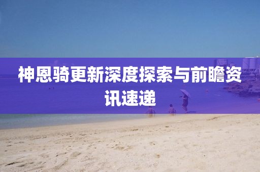 神恩骑更新深度探索与前瞻资讯速递