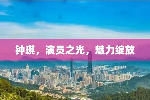 钟琪，演员之光，魅力绽放